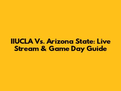 IIUCLA Vs. Arizona State: Live Stream & Game Day Guide