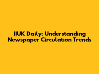 IIUK Daily: Understanding Newspaper Circulation Trends