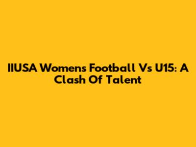 IIUSA Women's Football Vs U15: A Clash Of Talent