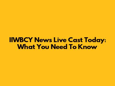 IIWBCY News Live Cast Today: What You Need To Know