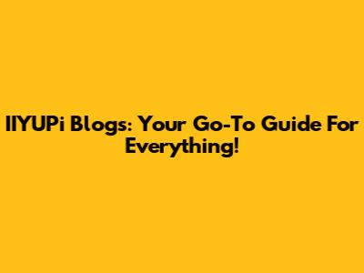 IIYUPi Blogs: Your Go-To Guide For Everything!