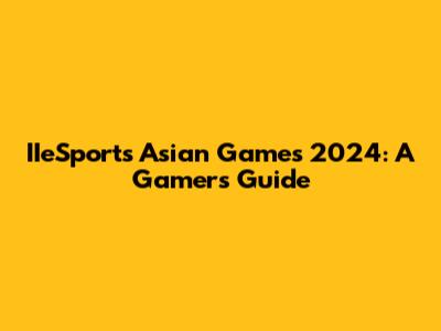 IIeSports Asian Games 2024: A Gamer's Guide
