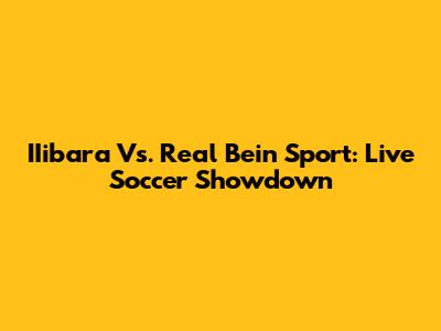 IIibara Vs. Real Bein Sport: Live Soccer Showdown