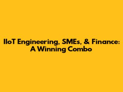 IIoT Engineering, SMEs, & Finance: A Winning Combo