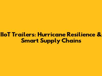 IIoT Trailers: Hurricane Resilience & Smart Supply Chains