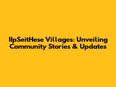 IIpSeitHese Villages: Unveiling Community Stories & Updates