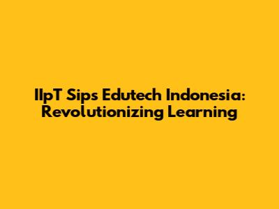 IIpT Sips Edutech Indonesia: Revolutionizing Learning