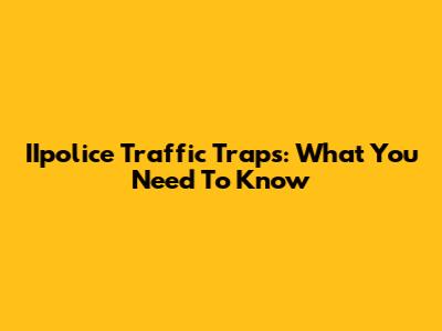 IIpolice Traffic Traps: What You Need To Know