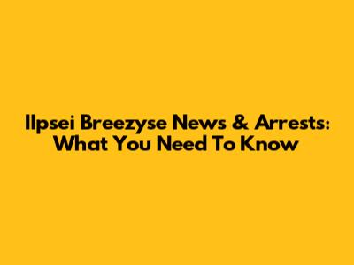 IIpsei Breezyse News & Arrests: What You Need To Know