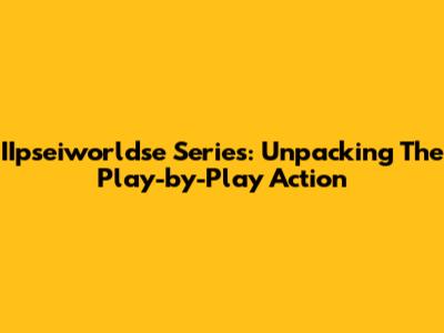 IIpseiworldse Series: Unpacking The Play-by-Play Action