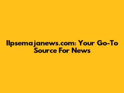 IIpsemajanews.com: Your Go-To Source For News
