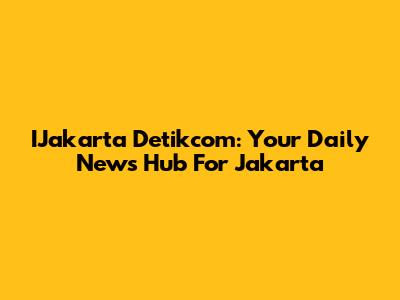 IJakarta Detikcom: Your Daily News Hub For Jakarta