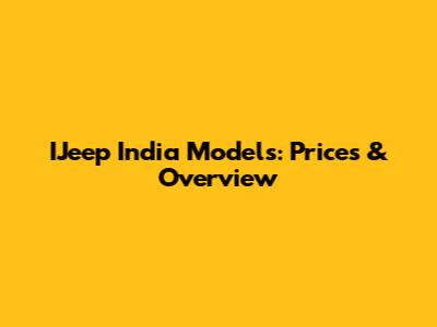 IJeep India Models: Prices & Overview
