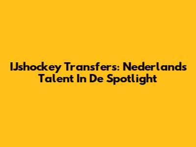 IJshockey Transfers: Nederlands Talent In De Spotlight