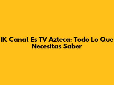 IK Canal Es TV Azteca: Todo Lo Que Necesitas Saber