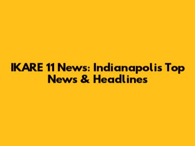 IKARE 11 News: Indianapolis' Top News & Headlines