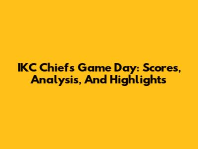 IKC Chiefs Game Day: Scores, Analysis, And Highlights