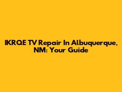 IKRQE TV Repair In Albuquerque, NM: Your Guide