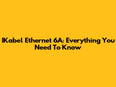IKabel Ethernet 6A: Everything You Need To Know