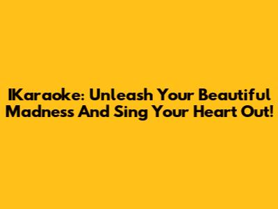 IKaraoke: Unleash Your Beautiful Madness And Sing Your Heart Out!