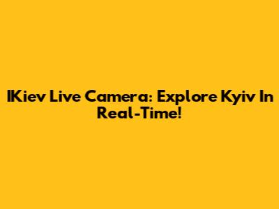 IKiev Live Camera: Explore Kyiv In Real-Time!