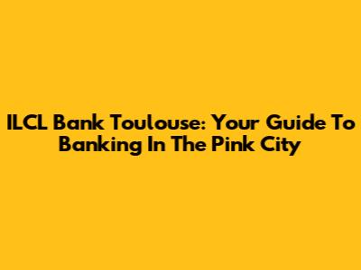 ILCL Bank Toulouse: Your Guide To Banking In The Pink City