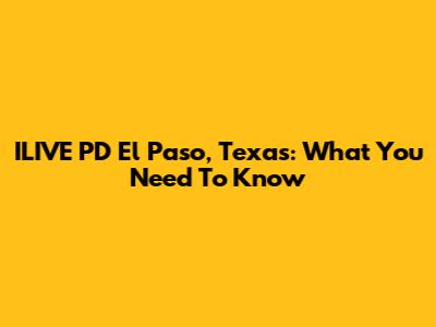ILIVE PD El Paso, Texas: What You Need To Know