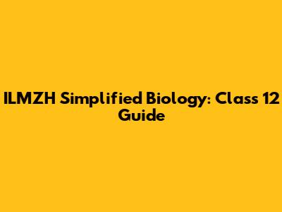 ILMZH Simplified Biology: Class 12 Guide