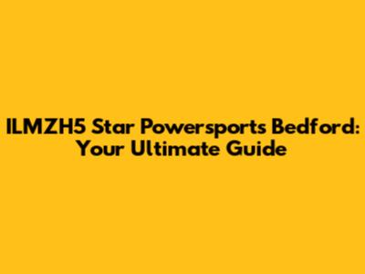 ILMZH5 Star Powersports Bedford: Your Ultimate Guide