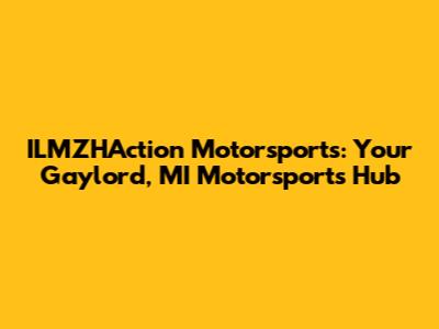 ILMZHAction Motorsports: Your Gaylord, MI Motorsports Hub