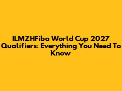 ILMZHFiba World Cup 2027 Qualifiers: Everything You Need To Know