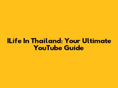 ILife In Thailand: Your Ultimate YouTube Guide