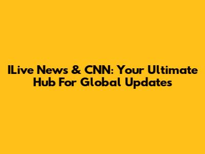 ILive News & CNN: Your Ultimate Hub For Global Updates