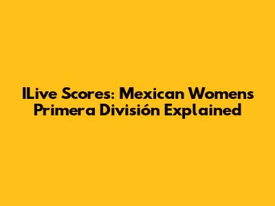 ILive Scores: Mexican Women's Primera División Explained