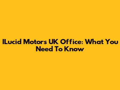 ILucid Motors UK Office: What You Need To Know