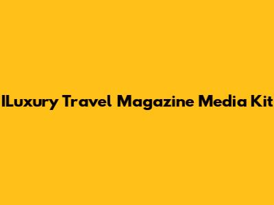 ILuxury Travel Magazine Media Kit