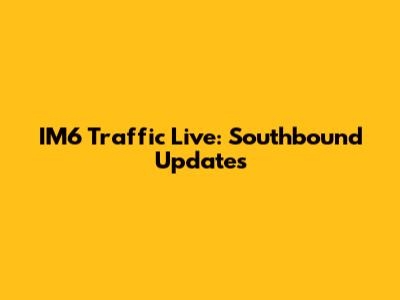 IM6 Traffic Live: Southbound Updates