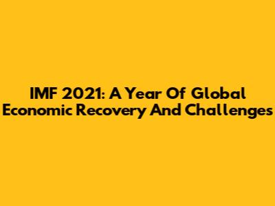 IMF 2021: A Year Of Global Economic Recovery And Challenges