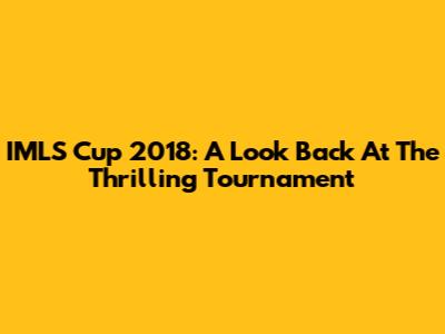 IMLS Cup 2018: A Look Back At The Thrilling Tournament