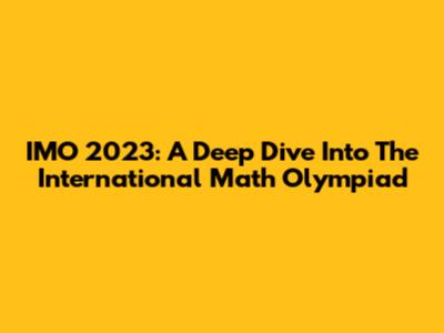 IMO 2023: A Deep Dive Into The International Math Olympiad