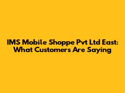 IMS Mobile Shoppe Pvt Ltd East: What Customers Are Saying