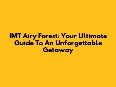 IMT Airy Forest: Your Ultimate Guide To An Unforgettable Getaway