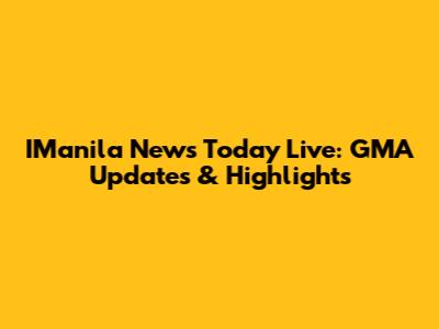 IManila News Today Live: GMA Updates & Highlights