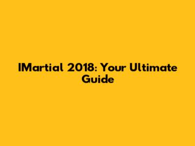 IMartial 2018: Your Ultimate Guide