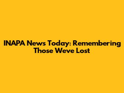 INAPA News Today: Remembering Those We've Lost
