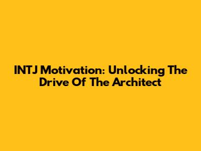 INTJ Motivation: Unlocking The Drive Of The Architect