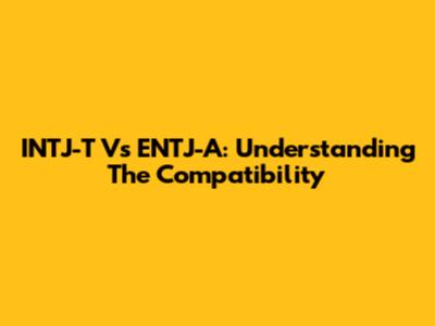 INTJ-T Vs ENTJ-A: Understanding The Compatibility