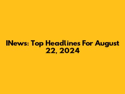 INews: Top Headlines For August 22, 2024