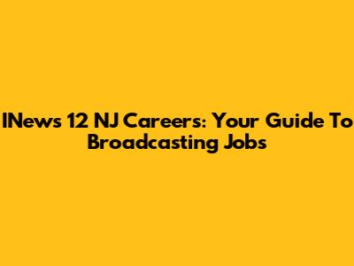 INews 12 NJ Careers: Your Guide To Broadcasting Jobs