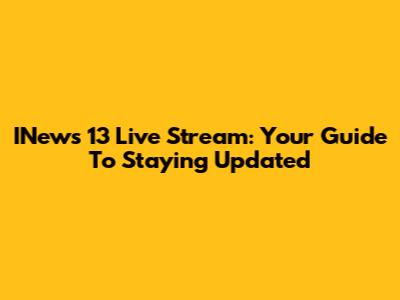 INews 13 Live Stream: Your Guide To Staying Updated